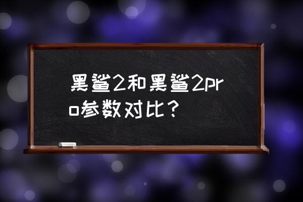 黑鲨二手机是多大内存 黑鲨2和黑鲨2pro参数对比？