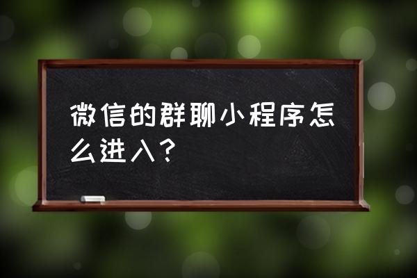 如何使用聊天小程序 微信的群聊小程序怎么进入？