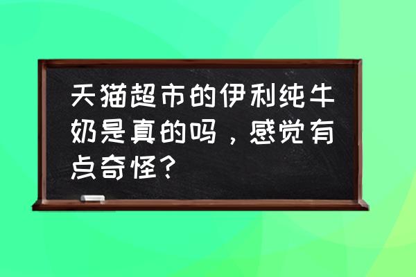 在天猫超市买牛奶靠谱吗 天猫超市的伊利纯牛奶是真的吗，感觉有点奇怪？