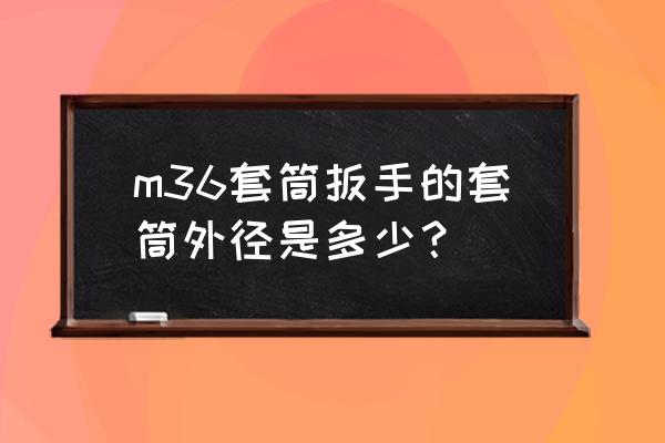 套筒扳手的外径是多少 m36套筒扳手的套筒外径是多少？