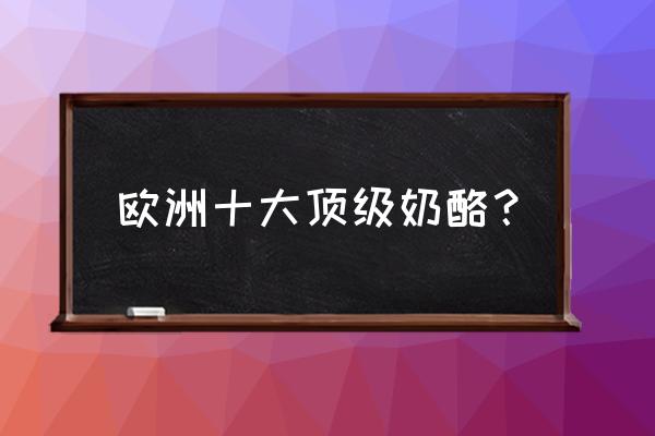 哪家奶酪好吃 欧洲十大顶级奶酪？