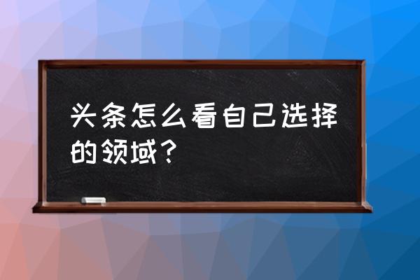 怎么看今日头条所属领域 头条怎么看自己选择的领域？