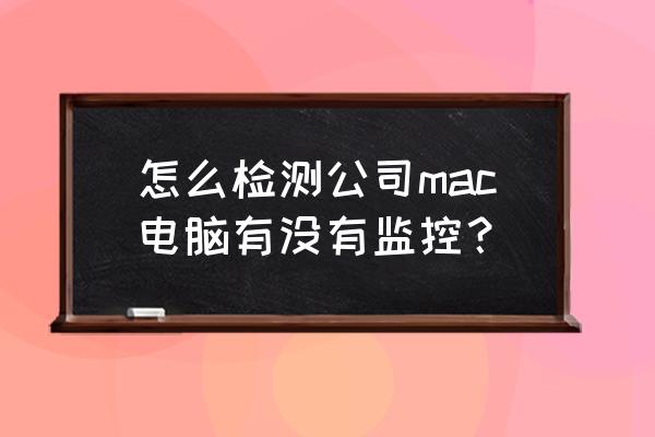 如何检查苹果电脑是否被监控 怎么检测公司mac电脑有没有监控？