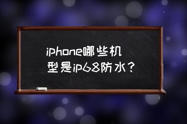 苹果什么手机什么型号防水 iphone哪些机型是ip68防水？