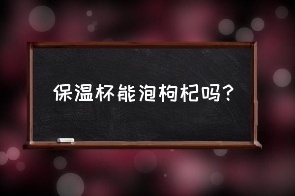 保温杯里泡枸杞和红枣有用吗 保温杯能泡枸杞吗？