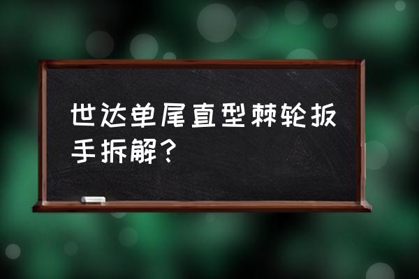 世达棘轮扳手多少钱一套 世达单尾直型棘轮扳手拆解？