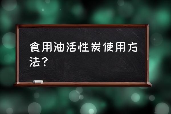 活性炭可以降食用油酸价吗 食用油活性炭使用方法？