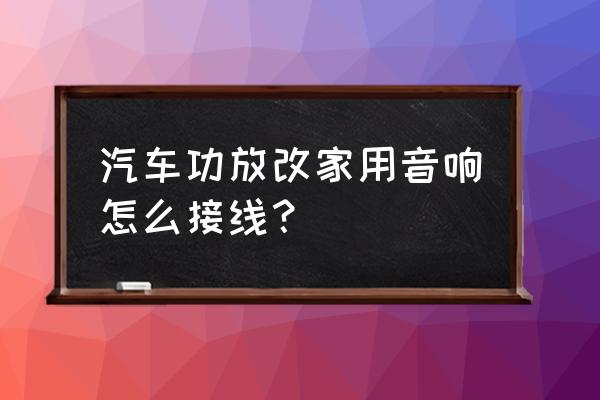 车载功放机改家用怎么配电源 汽车功放改家用音响怎么接线？