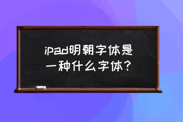 ipad用的是什么垃圾字体啊 ipad明朝字体是一种什么字体？