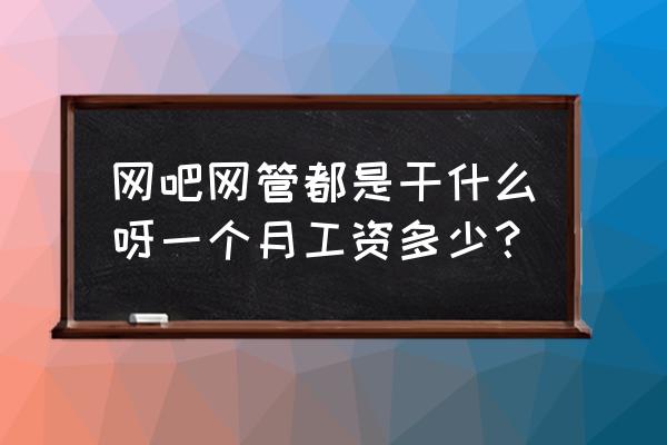 青岛网管工资一般多少钱 网吧网管都是干什么呀一个月工资多少？