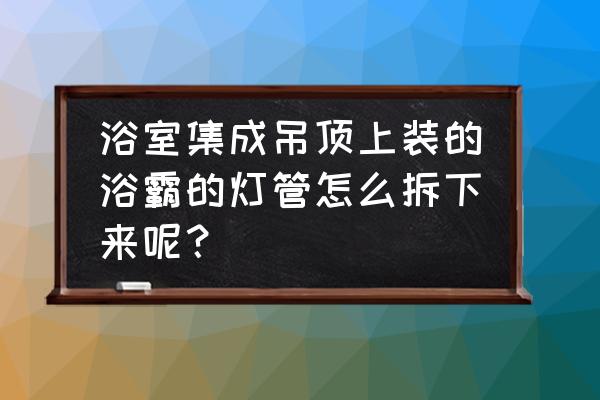 集成吊顶浴霸灯管怎么换 浴室集成吊顶上装的浴霸的灯管怎么拆下来呢？