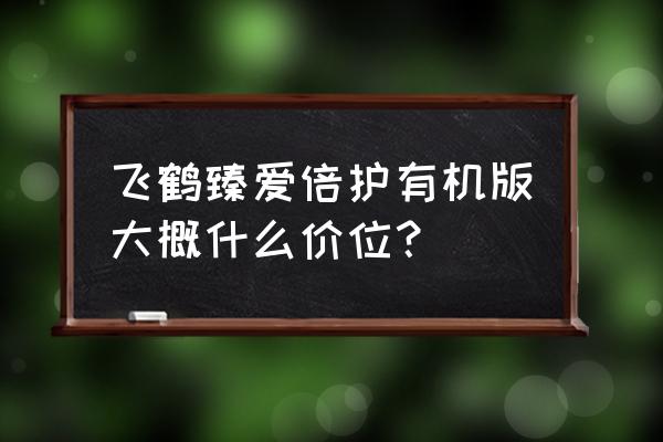 超级飞帆奶粉多少钱一桶 飞鹤臻爱倍护有机版大概什么价位？