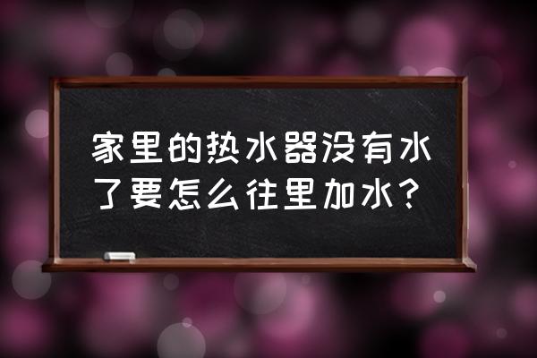 怎样向热水器里面加水 家里的热水器没有水了要怎么往里加水？