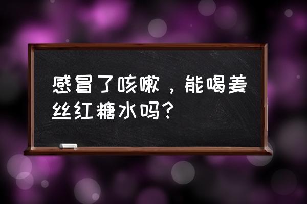 感冒发烧咳嗽可以喝红糖水吗 感冒了咳嗽，能喝姜丝红糖水吗？