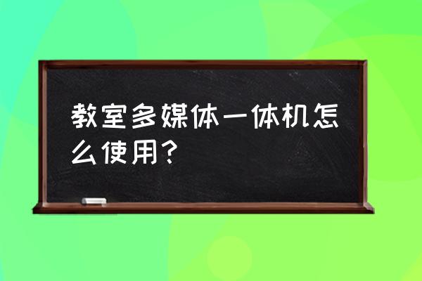 教室多媒体怎么关闭 教室多媒体一体机怎么使用？