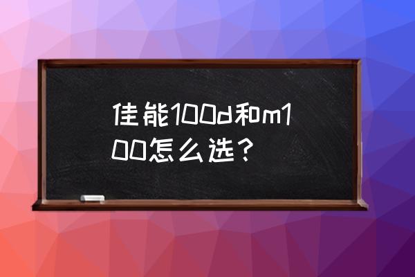 m100微单相机如何 佳能100d和m100怎么选？