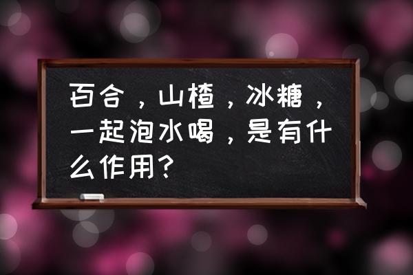 山楂百合冰糖水怎么煮 百合，山楂，冰糖，一起泡水喝，是有什么作用？