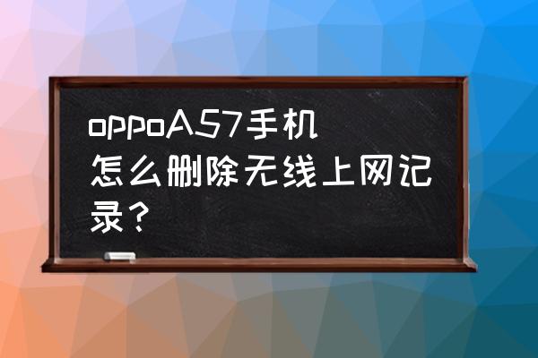 手机怎么删除路由器连接记录 oppoA57手机怎么删除无线上网记录？