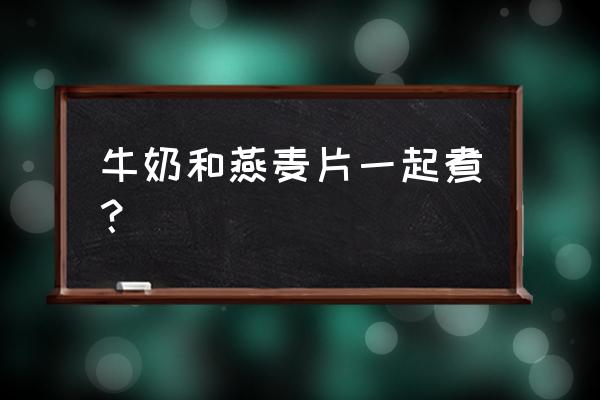 230毫升牛奶放多少燕麦合适 牛奶和燕麦片一起煮？