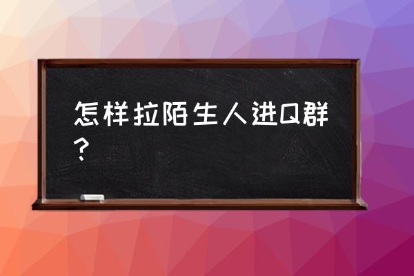 qq群怎么让陌生人主动加群 怎样拉陌生人进Q群？