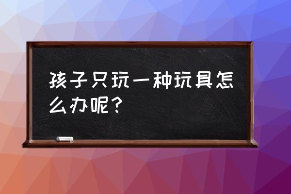 孩子只喜欢一种玩具怎么办 孩子只玩一种玩具怎么办呢？