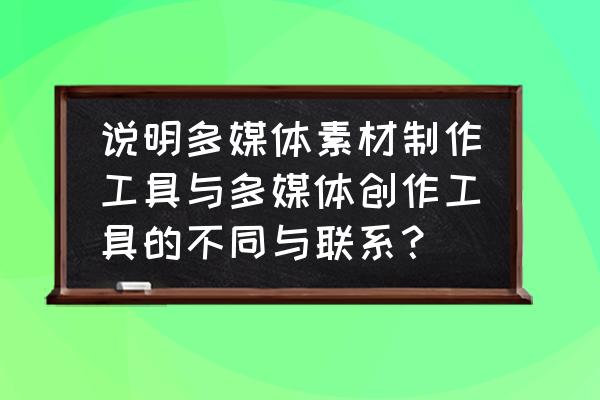 什么不是多媒体作品创作工具 说明多媒体素材制作工具与多媒体创作工具的不同与联系？