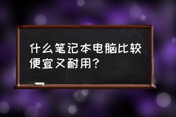 哪个品牌的笔记本电脑上既便宜又好用 什么笔记本电脑比较便宜又耐用？