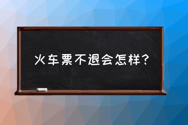 如果不退火车票还能买票吗 火车票不退会怎样？