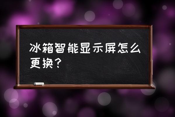 冰箱的电子屏怎么下 冰箱智能显示屏怎么更换？