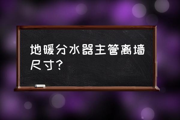 地暖管离墙标准距离是多久 地暖分水器主管离墙尺寸？