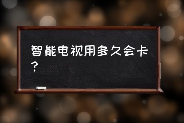 智能电视是不是越用越卡 智能电视用多久会卡？