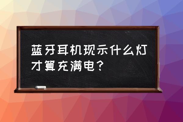 蓝牙耳机满电亮什么灯 蓝牙耳机现示什么灯才算充满电？