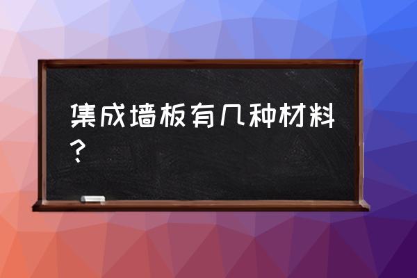 顶上集成墙板是什么材质的 集成墙板有几种材料？