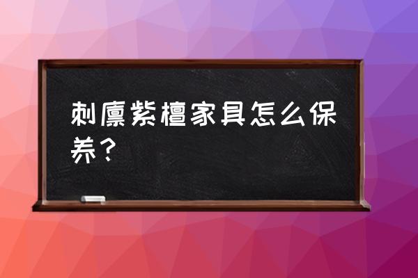 刺猬紫檀茶台怎么保养 刺猬紫檀家具怎么保养？