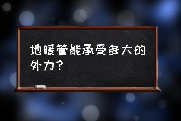 地暖管能承受多大重力 地暖管能承受多大的外力？