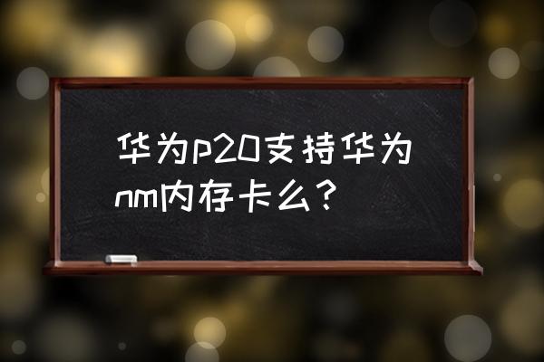 p20能用存储扩展卡吗 华为p20支持华为nm内存卡么？