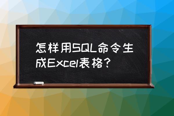 数据库代码怎么弄成表 怎样用SQL命令生成Excel表格？