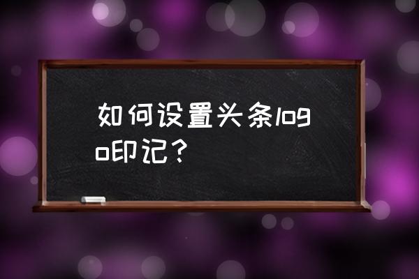 今日头条怎么添加水印 如何设置头条logo印记？