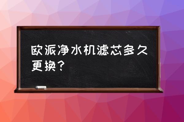 欧派滤芯810和802哪个新 欧派净水机滤芯多久更换？