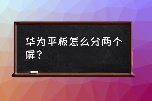 请问华为平板电脑怎么分屏 华为平板怎么分两个屏？