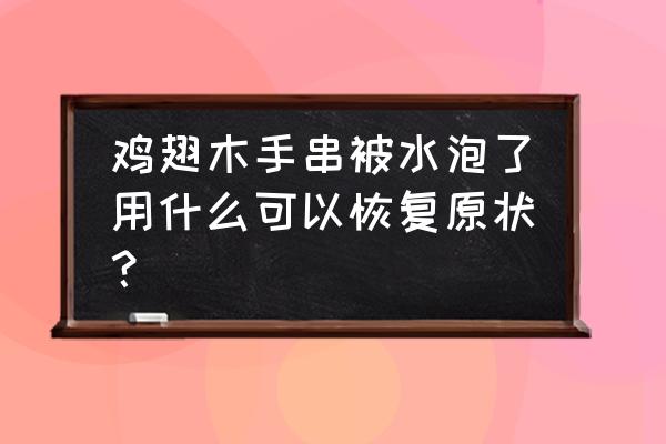 包浆后鸡翅木珠子什么颜色 鸡翅木手串被水泡了用什么可以恢复原状？