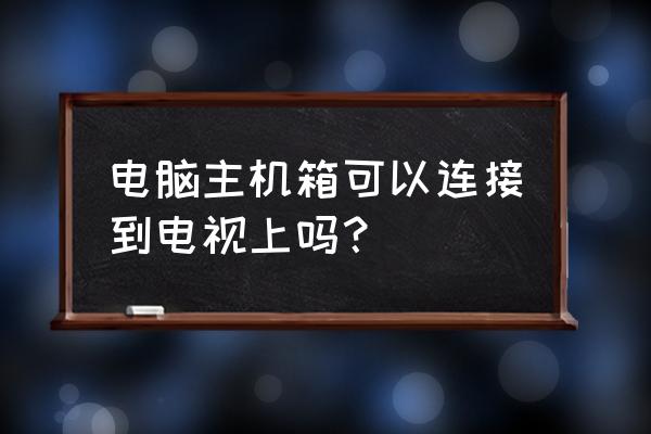 电脑主机可以接到电视上吗 电脑主机箱可以连接到电视上吗？