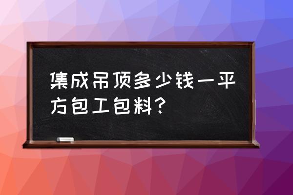 丹东哪家卖集成吊顶 集成吊顶多少钱一平方包工包料？