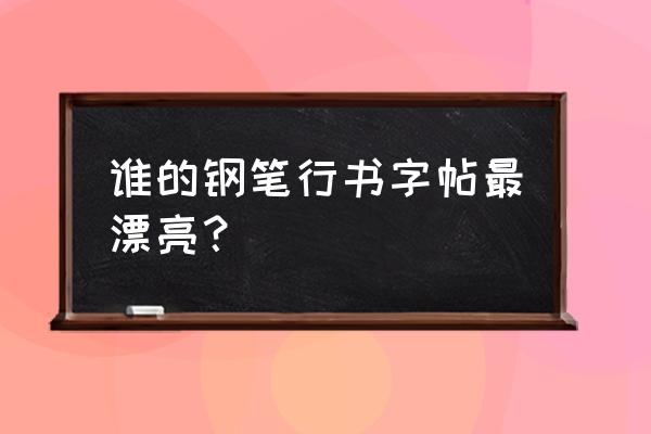 谁的硬笔行书字贴比较好呢 谁的钢笔行书字帖最漂亮？