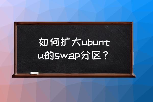 双系统ubuntu怎么扩容 如何扩大ubuntu的swap分区？