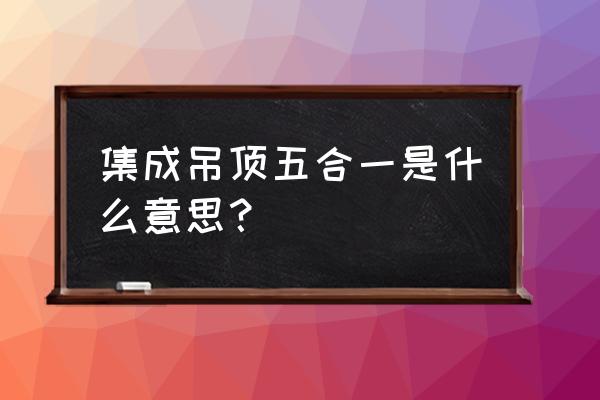 集成吊顶五合一是啥 集成吊顶五合一是什么意思？