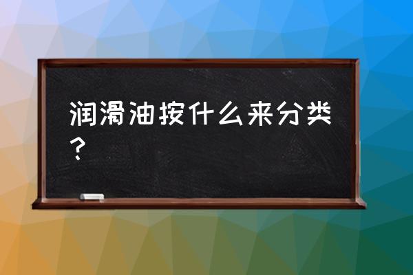 焦化厂润滑油分几个种类 润滑油按什么来分类？