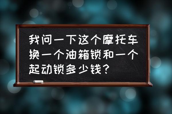 摩托车油箱锁多少钱 我问一下这个摩托车换一个油箱锁和一个起动锁多少钱？