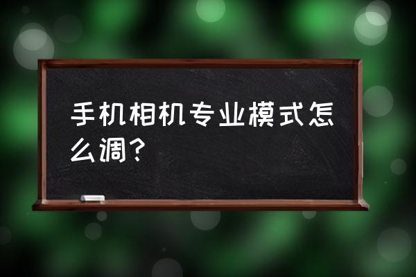 如何用手机相机专业模式 手机相机专业模式怎么调？