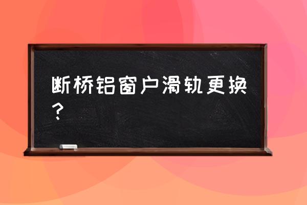 铝合金窗户只换导轨可以吗 断桥铝窗户滑轨更换？